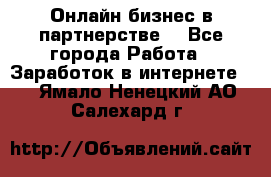 Онлайн бизнес в партнерстве. - Все города Работа » Заработок в интернете   . Ямало-Ненецкий АО,Салехард г.